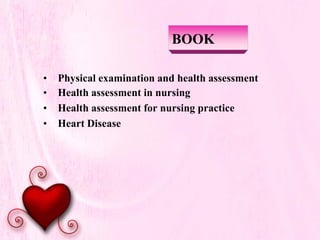 BOOK
• Physical examination and health assessment
• Health assessment in nursing
• Health assessment for nursing practice
• Heart Disease
 