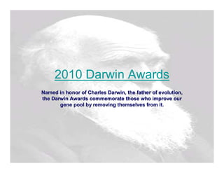 2010 Darwin Awards
Named in honor of Charles Darwin, the father of evolution,
the Darwin Awards commemorate those who improve our
       gene pool by removing themselves from it.
 