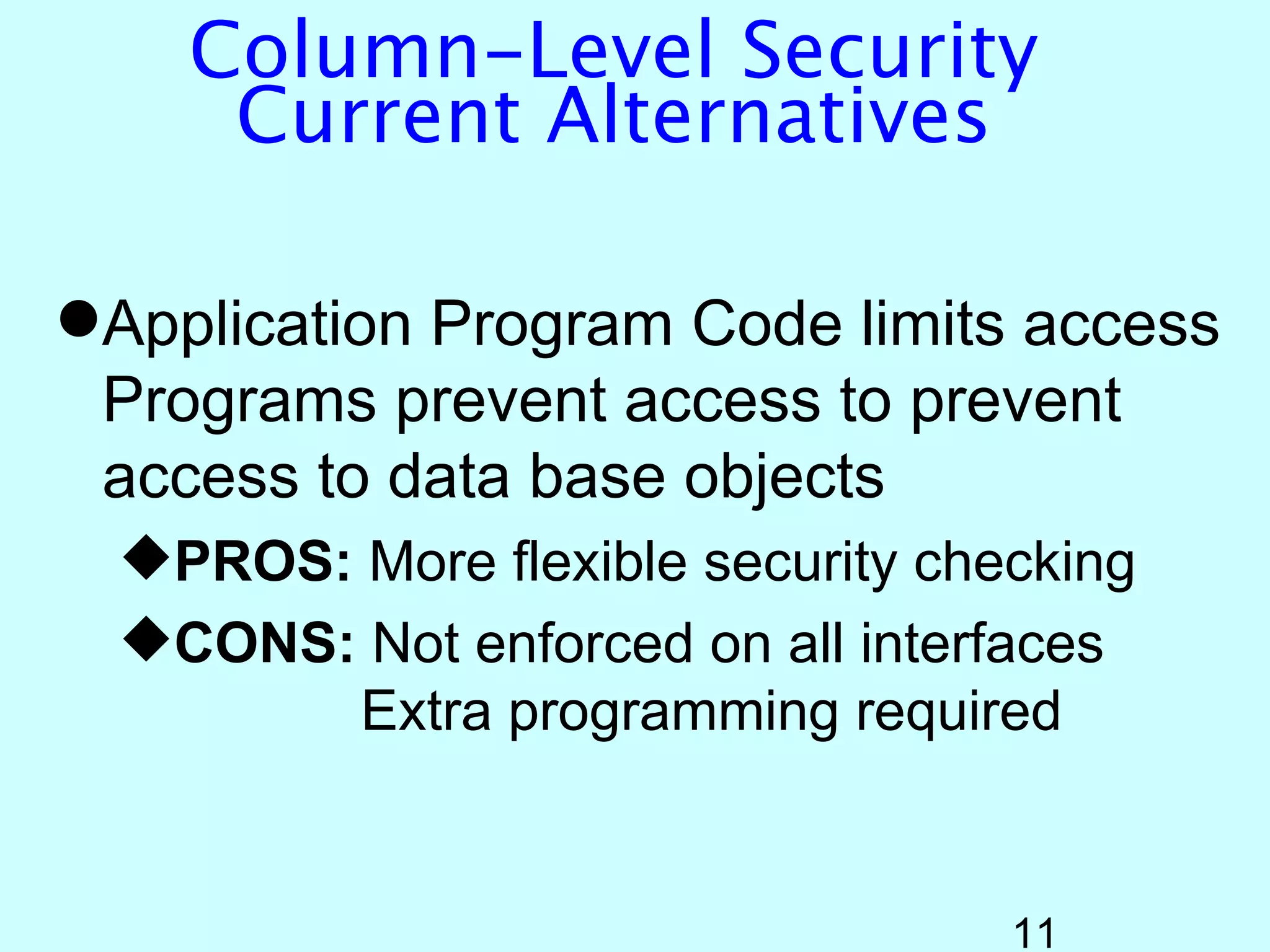 Column-Level Security
     Current Alternatives

Application Program Code limits access
 Programs prevent access to prevent
 access to data base objects
  PROS: More flexible security checking
  CONS: Not enforced on all interfaces
         Extra programming required


                                   11
 