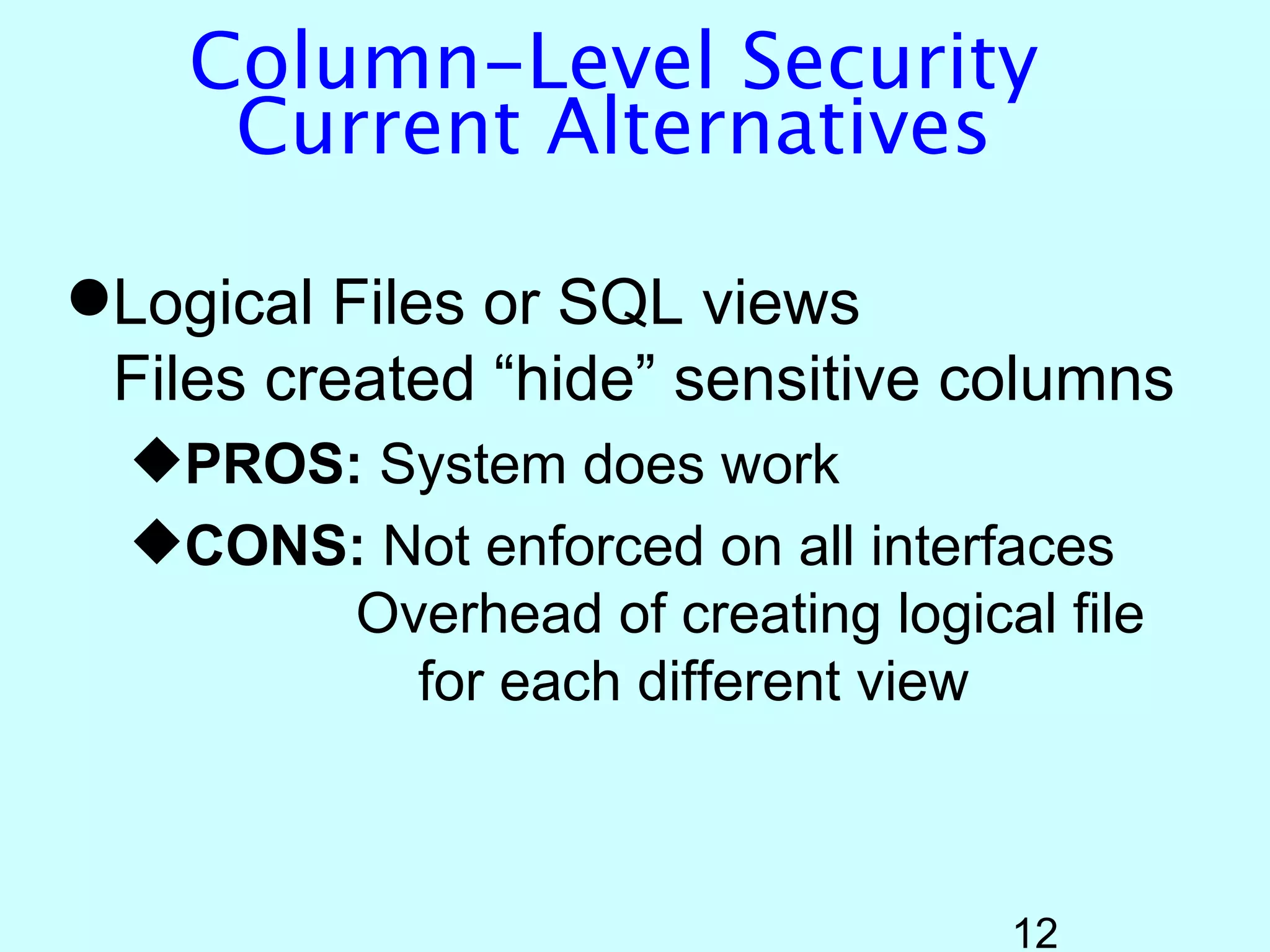 Column-Level Security
     Current Alternatives

Logical Files or SQL views
 Files created “hide” sensitive columns
  PROS: System does work
  CONS: Not enforced on all interfaces
        Overhead of creating logical file
          for each different view



                                   12
 
