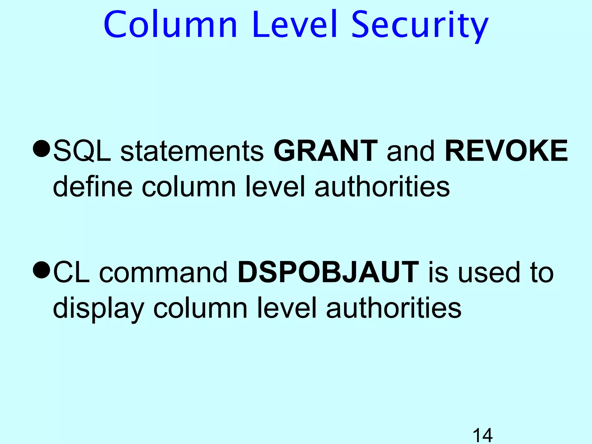 Column Level Security


SQL statements GRANT and REVOKE
 define column level authorities

CL command DSPOBJAUT is used to
 display column level authorities



                           14
 