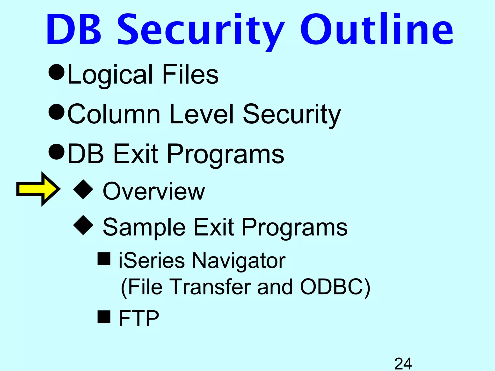 DB Security Outline
Logical Files
Column Level Security
DB Exit Programs
  Overview
  Sample Exit Programs
    iSeries Navigator
     (File Transfer and ODBC)
    FTP

                                24
 