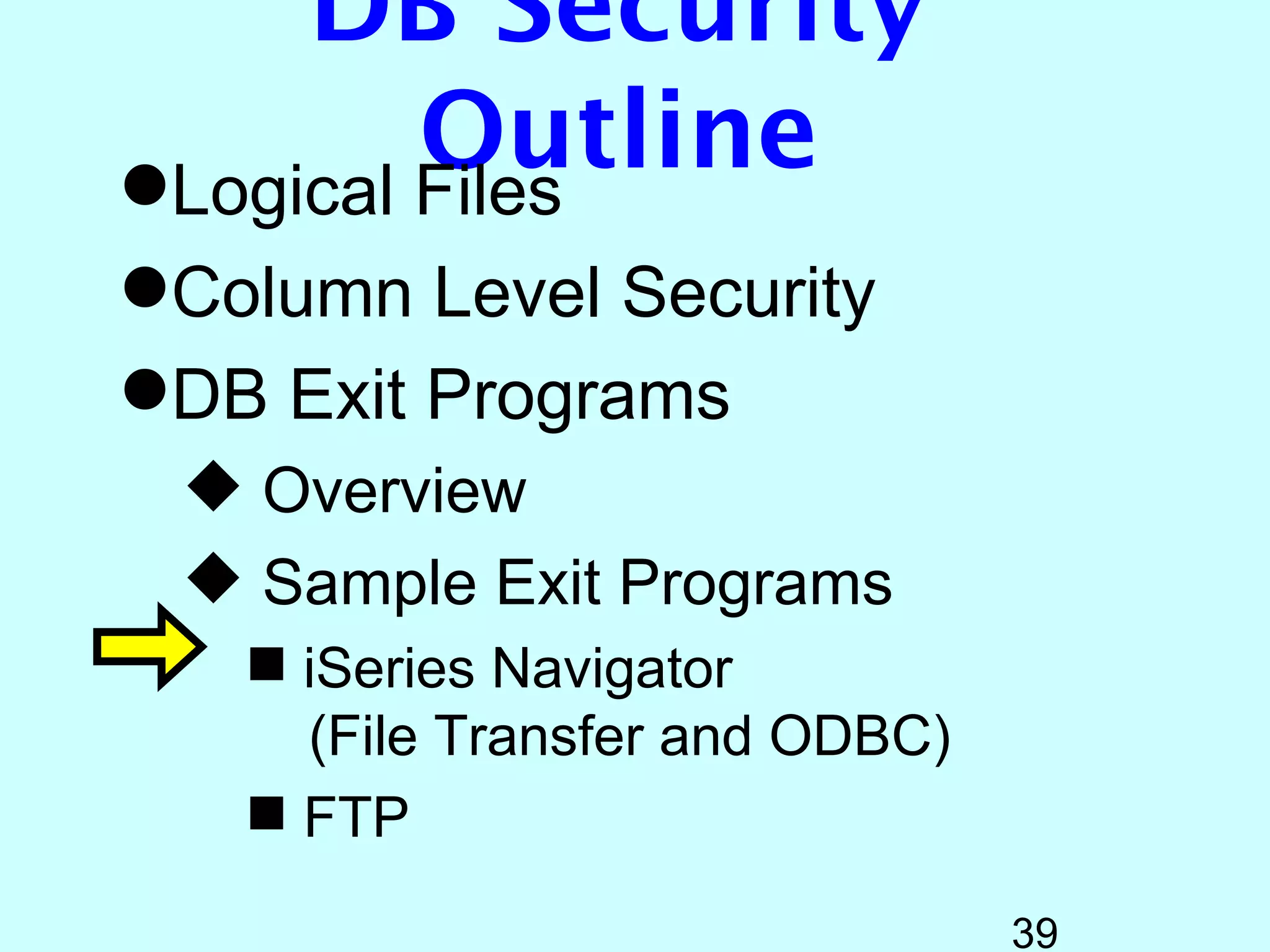 DB Security
         Outline
Logical Files
Column Level Security
DB Exit Programs
  Overview
  Sample Exit Programs
    iSeries Navigator
     (File Transfer and ODBC)
    FTP

                                39
 