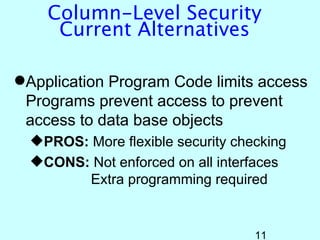 Column-Level Security
     Current Alternatives

Application Program Code limits access
 Programs prevent access to prevent
 access to data base objects
  PROS: More flexible security checking
  CONS: Not enforced on all interfaces
         Extra programming required


                                   11
 