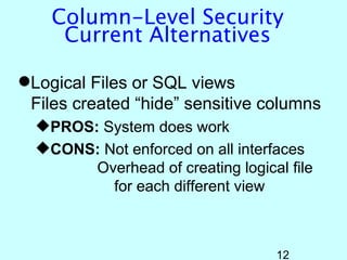 Column-Level Security
     Current Alternatives

Logical Files or SQL views
 Files created “hide” sensitive columns
  PROS: System does work
  CONS: Not enforced on all interfaces
        Overhead of creating logical file
          for each different view



                                   12
 