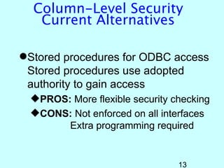 Column-Level Security
   Current Alternatives

Stored procedures for ODBC access
 Stored procedures use adopted
 authority to gain access
  PROS: More flexible security checking
  CONS: Not enforced on all interfaces
        Extra programming required


                                 13
 