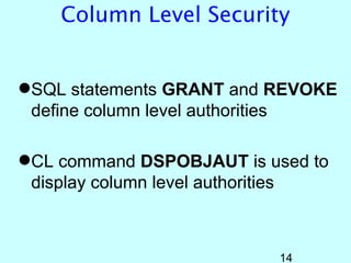 Column Level Security


SQL statements GRANT and REVOKE
 define column level authorities

CL command DSPOBJAUT is used to
 display column level authorities



                           14
 
