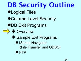 DB Security Outline
Logical Files
Column Level Security
DB Exit Programs
  Overview
  Sample Exit Programs
    iSeries Navigator
     (File Transfer and ODBC)
    FTP

                                24
 
