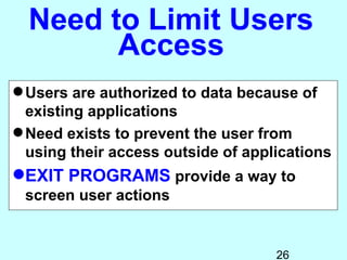 Need to Limit Users
        Access
 Users are authorized to data because of
  existing applications
 Need exists to prevent the user from
  using their access outside of applications
EXIT PROGRAMS provide a way to
 screen user actions


                                    26
 