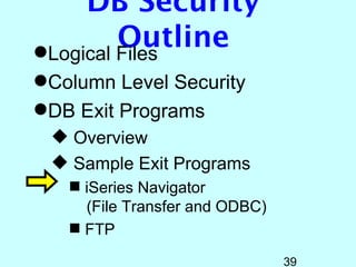 DB Security
         Outline
Logical Files
Column Level Security
DB Exit Programs
  Overview
  Sample Exit Programs
    iSeries Navigator
     (File Transfer and ODBC)
    FTP

                                39
 