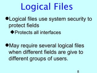 Logical Files
Logical files use system security to
 protect fields
  Protects all interfaces

May require several logical files
 when different fields are give to
 different groups of users.

                               8
 