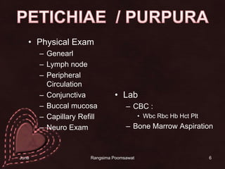 Physical ExamGenearlLymph nodePeripheral CirculationConjunctivaBuccal mucosaCapillary RefillNeuro ExamLabCBC : WbcRbcHbHctPltBone Marrow Aspiration6PETICHIAE  / PURPURA14 June 2010Rangsima Poomsawat