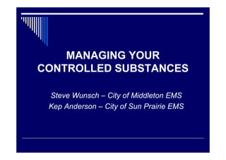 MANAGING YOUR
CONTROLLED SUBSTANCES
Steve Wunsch – City of Middleton EMS
Kep Anderson – City of Sun Prairie EMS
 