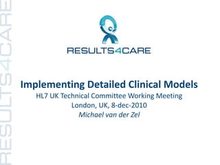 Implementing Detailed Clinical Models
   HL7 UK Technical Committee Working Meeting
             London, UK, 8-dec-2010
               Michael van der Zel
 