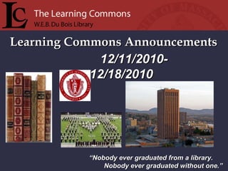 Learning Commons Announcements “ Nobody ever graduated from a library. Nobody ever graduated without one.” 12/11/2010-  12/18/2010 