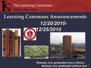 Learning Commons Announcements “ Nobody ever graduated from a library. Nobody ever graduated without one.” 12/20/2010-  12/25/2010 