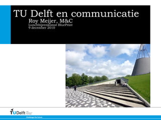 TU Delft en communicatie Roy Meijer, M&C Lunchbijeenkomst BluePrint 9 december 2010 