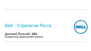 Dell –  Стратегия Роста Дмитрий Пильтяй,  MBA Генеральный директор  Dell  Украина 
