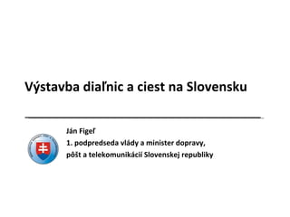 Výstavba diaľnic a ciest na Slovensku Ján Figeľ 1. podpredseda vlády a minister dopravy, pôšt a telekomunikácií Slovenskej republiky 