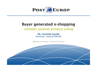 Buyer generated e-shopping
 attitudes towards distance selling
            Dr. Levente Laszlo
         PostEurop , Head of CRM WG

      DM Days in Ukraine, 3-4 June 2010, Kiev
 