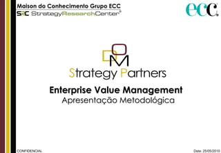 Data: 25/05/2010 CONFIDENCIAL Maison do Conhecimento Grupo ECC   Enterprise Value Management  Apresentação Metodológica 