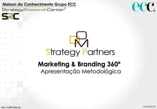 01/04/2010 Marketing & Branding 360º  Apresentação Metodológica Maison do Conhecimento Grupo ECC   Ref: HJRF/009-03 