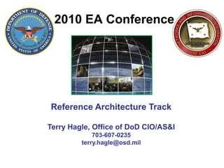 Reference Architecture Track
Terry Hagle, Office of DoD CIO/AS&I
703-607-0235
terry.hagle@osd.mil
2010 EA Conference
 