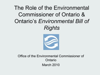 The Role of the Environmental Commissioner of Ontario & Ontario’s  Environmental Bill of Rights Office of the Environmental Commissioner of Ontario March 2010 
