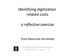 Identifying digitization  related costs a reflective exercise Trilce Navarrete Hernández 8 th  European Conference on Digital Archiving 28-30 April 2010   Geneva   CH 