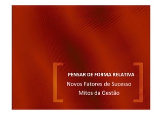 PENSAR DE FORMA RELATIVA
Novos Fatores de Sucesso
    Mitos da Gestão
 