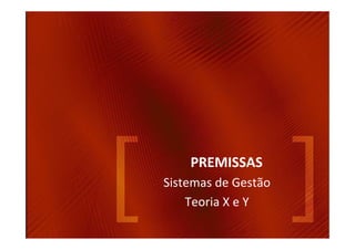 PREMISSAS
Sistemas de Gestão
    Teoria X e Y
 