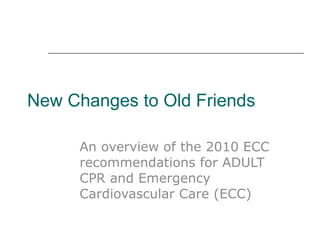New Changes to Old Friends An overview of the 2010 ECC recommendations for ADULT CPR and Emergency Cardiovascular Care (ECC) 