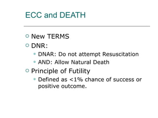 ECC and DEATH New TERMS DNR: DNAR: Do not attempt Resuscitation AND: Allow Natural Death Principle of Futility Defined as <1% chance of success or positive outcome.  