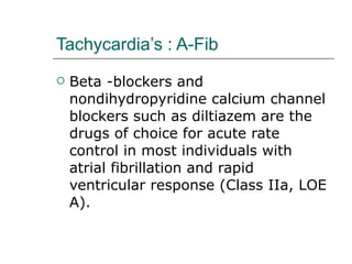 Tachycardia’s : A-Fib Beta -blockers and nondihydropyridine calcium channel blockers such as diltiazem are the drugs of choice for acute rate control in most individuals with atrial fibrillation and rapid ventricular response (Class IIa, LOE A). 