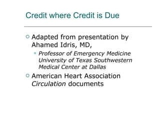 Credit where Credit is Due Adapted from presentation by Ahamed Idris, MD,  Professor of Emergency Medicine University of Texas Southwestern Medical Center at Dallas American Heart Association  Circulation  documents 