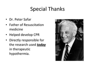 Special Thanks Dr. Peter Safar Father of Resuscitation medicine Helped develop CPR Directly responsible for the research used  today  in therapeutic hypothermia.  