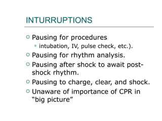 INTURRUPTIONS Pausing for procedures intubation, IV, pulse check, etc.). Pausing for rhythm analysis. Pausing after shock to await post-shock rhythm. Pausing to charge, clear, and shock. Unaware of importance of CPR in “big picture” 