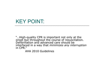 KEY POINT: “… High-quality CPR is important not only at the onset but throughout the course of resuscitation. Defibrillation and advanced care should be interfaced in a way that  minimizes any interruption  in CPR.” AHA 2010 Guidelines 