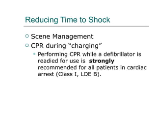 Reducing Time to Shock Scene Management CPR during “charging”  Performing CPR while a defibrillator is readied for use is  strongly  recommended for all patients in cardiac arrest (Class I, LOE B). 
