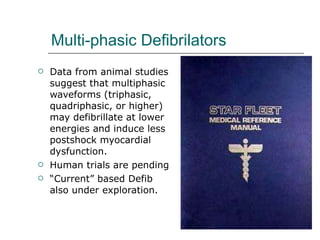 Multi-phasic Defibrilators Data from animal studies suggest that multiphasic waveforms (triphasic, quadriphasic, or higher) may defibrillate at lower energies and induce less postshock myocardial dysfunction. Human trials are pending “ Current” based Defib also under exploration.  
