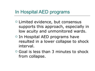 In Hospital AED programs Limited evidence, but consensus supports this approach, especially in low acuity and unmonitored wards. In Hospital AED programs have resulted in a lower collapse to shock interval.  Goal is less than 3 minutes to shock from collapse.  