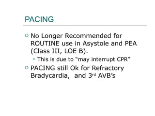 PACING No Longer Recommended for ROUTINE use in Asystole and PEA (Class III, LOE B). This is due to “may interrupt CPR” PACING still Ok for Refractory Bradycardia,  and 3 rd  AVB’s 