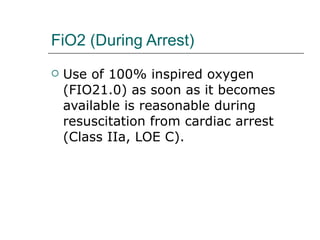 FiO2 (During Arrest) Use of 100% inspired oxygen (FIO21.0) as soon as it becomes available is reasonable during resuscitation from cardiac arrest (Class IIa, LOE C). 