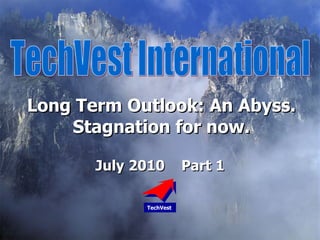 July 2010  Part 1 TechVest International TechVest Long Term Outlook: An Abyss. Stagnation for now. 
