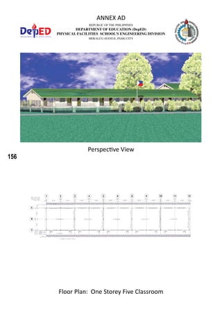 156
REPUBLIC OF THE PHILIPPINES
DEPARTMENT OF EDUCATION (DepED)
PHYSICAL FACILITIES SCHOOL’S ENGINEERING DIVISION
MERALCO AVENUE, PASIG CITY
ANNEX AD
Perspective View
Floor Plan: One Storey Five Classroom
 