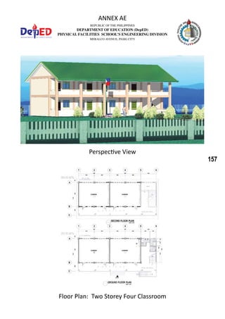 157
REPUBLIC OF THE PHILIPPINES
DEPARTMENT OF EDUCATION (DepED)
PHYSICAL FACILITIES SCHOOL’S ENGINEERING DIVISION
MERALCO AVENUE, PASIG CITY
ANNEX AE
Perspective View
Floor Plan: Two Storey Four Classroom
 