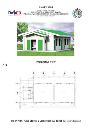 172
REPUBLIC OF THE PHILIPPINES
DEPARTMENT OF EDUCATION (DepED)
PHYSICAL FACILITIES SCHOOL’S ENGINEERING DIVISION
MERALCO AVENUE, PASIG CITY
ANNEX AN-1
Floor Plan: One Storey-2 Classroom w/ Toilet (For Sphere Projects)
Perspective View
 