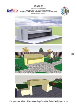 179
REPUBLIC OF THE PHILIPPINES
DEPARTMENT OF EDUCATION (DepED)
PHYSICAL FACILITIES SCHOOL’S ENGINEERING DIVISION
MERALCO AVENUE, PASIG CITY
ANNEX AS
Perspective View: Handwashing Counter Detached (Type I, II, III)
 