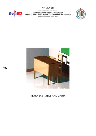 192
REPUBLIC OF THE PHILIPPINES
DEPARTMENT OF EDUCATION (DepED)
PHYSICAL FACILITIES SCHOOL’S ENGINEERING DIVISION
MERALCO AVENUE, PASIG CITY
ANNEX EH
TEACHER’S TABLE AND CHAIR
 