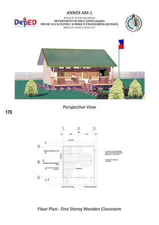 170
REPUBLIC OF THE PHILIPPINES
DEPARTMENT OF EDUCATION (DepED)
PHYSICAL FACILITIES SCHOOL’S ENGINEERING DIVISION
MERALCO AVENUE, PASIG CITY
ANNEX AM-1
Floor Plan: One Storey Wooden Classroom
Perspective View
 